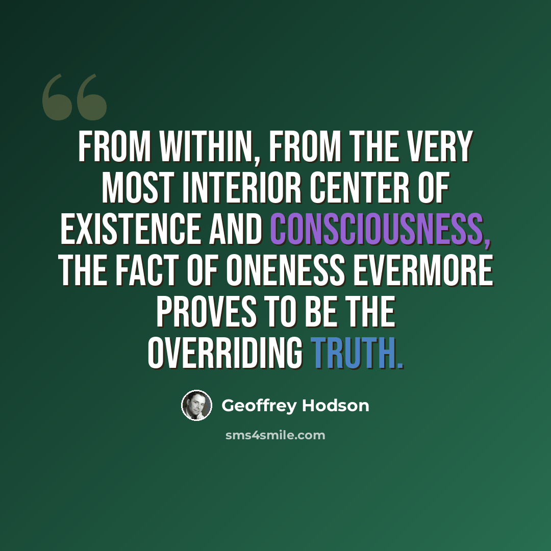 “From within, from the very most interior center of existence and consciousness, the fact of oneness evermore proves to be the overriding truth.” quote by Geoffrey Hodson