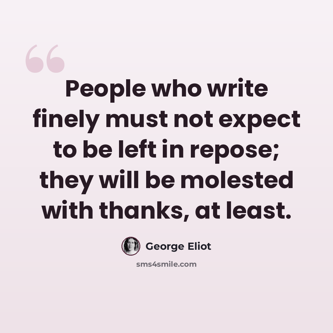 “People who write finely must not expect to be left in repose; they will be molested with thanks, at least.” quote by George Eliot