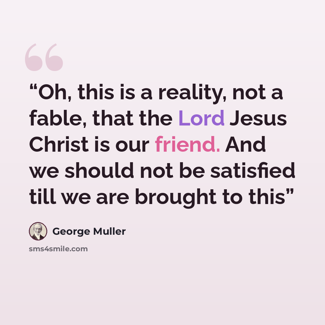 “Oh, this is a reality, not a fable, that the Lord Jesus Christ is our friend. And we should not be satisfied till we are brought to this” quote by George Muller