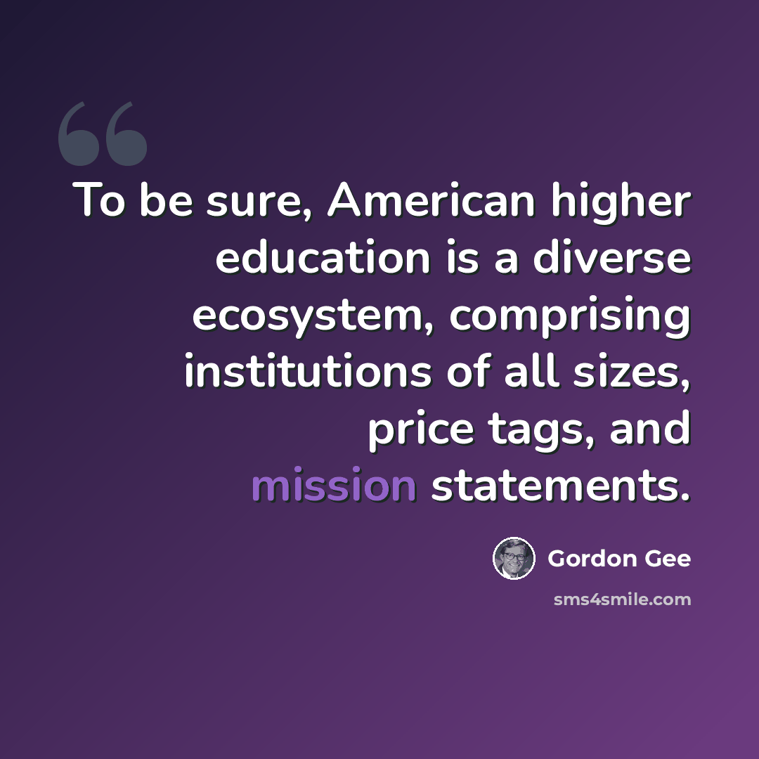 “To be sure, American higher education is a diverse ecosystem, comprising institutions of all sizes, price tags, and mission statements.” quote by Gordon Gee
