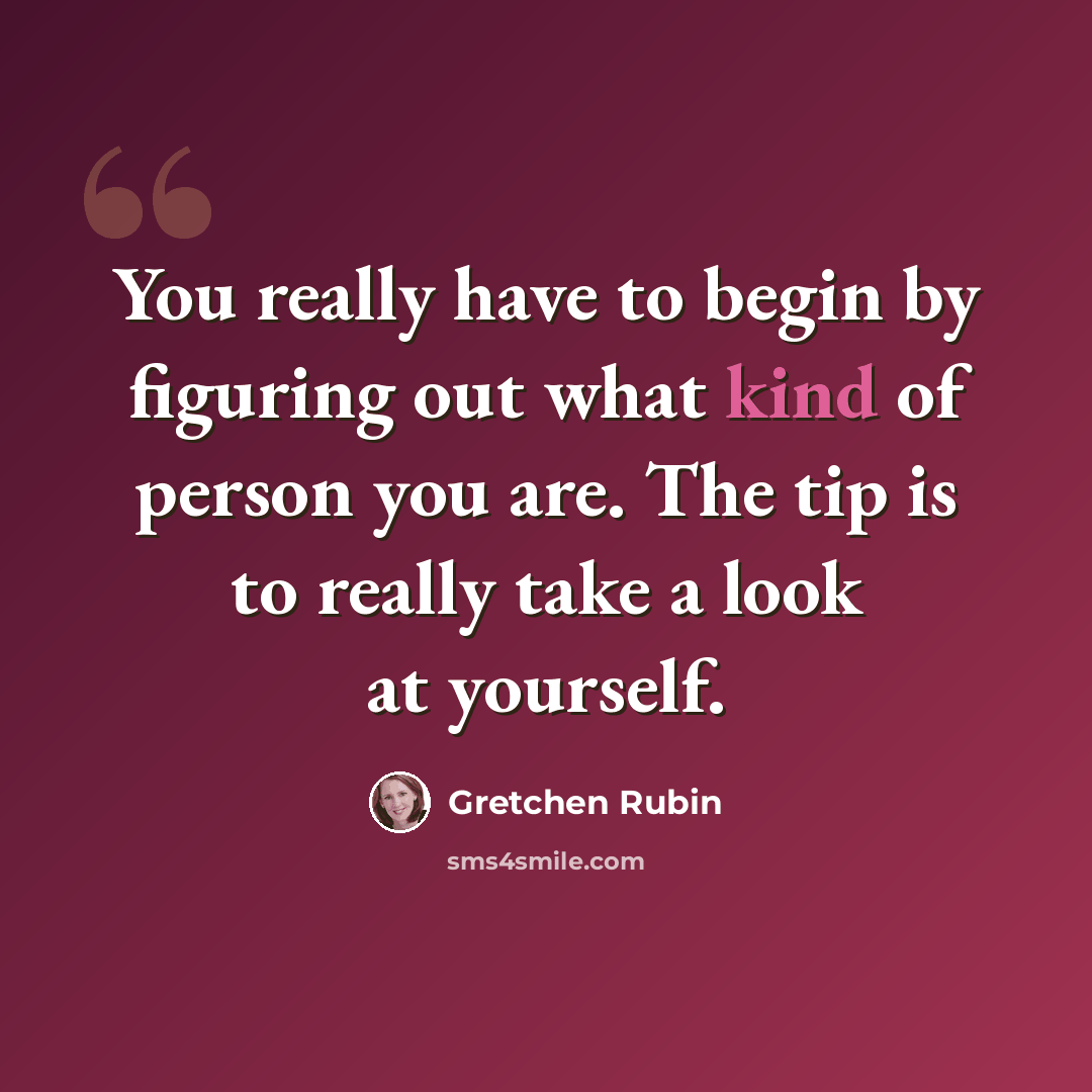 “You really have to begin by figuring out what kind of person you are. The tip is to really take a look at yourself.” quote by Gretchen Rubin