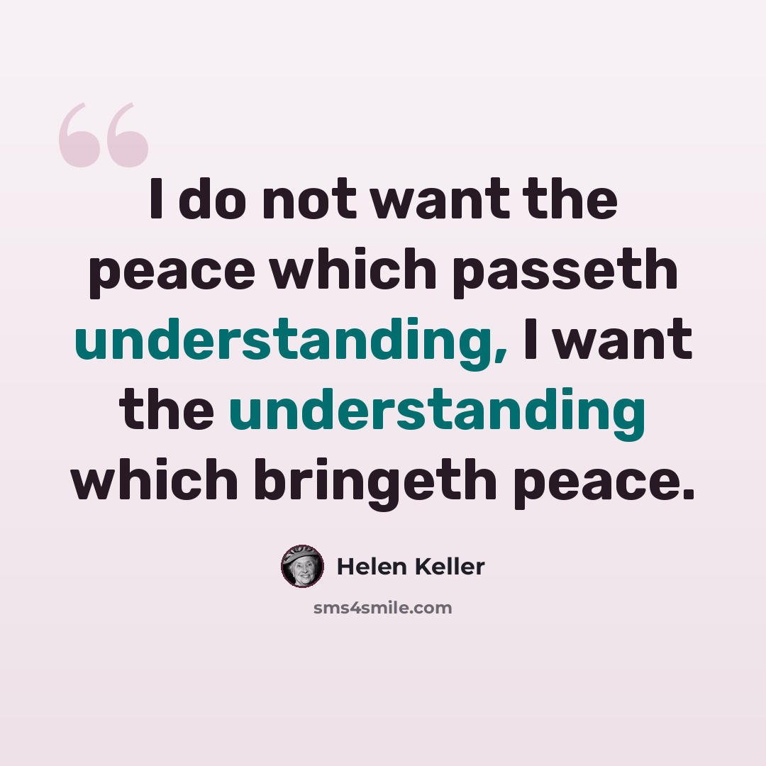 “I do not want the peace which passeth understanding, I want the understanding which bringeth peace.” quote by Helen Keller