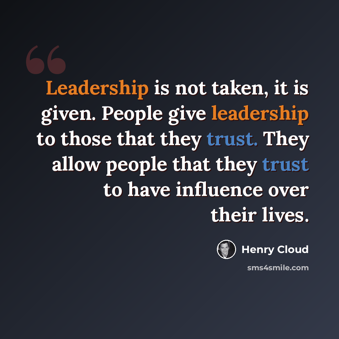 “Leadership is not taken, it is given. People give leadership to those that they trust. They allow people that they trust to have influence over their lives.” quote by Henry Cloud