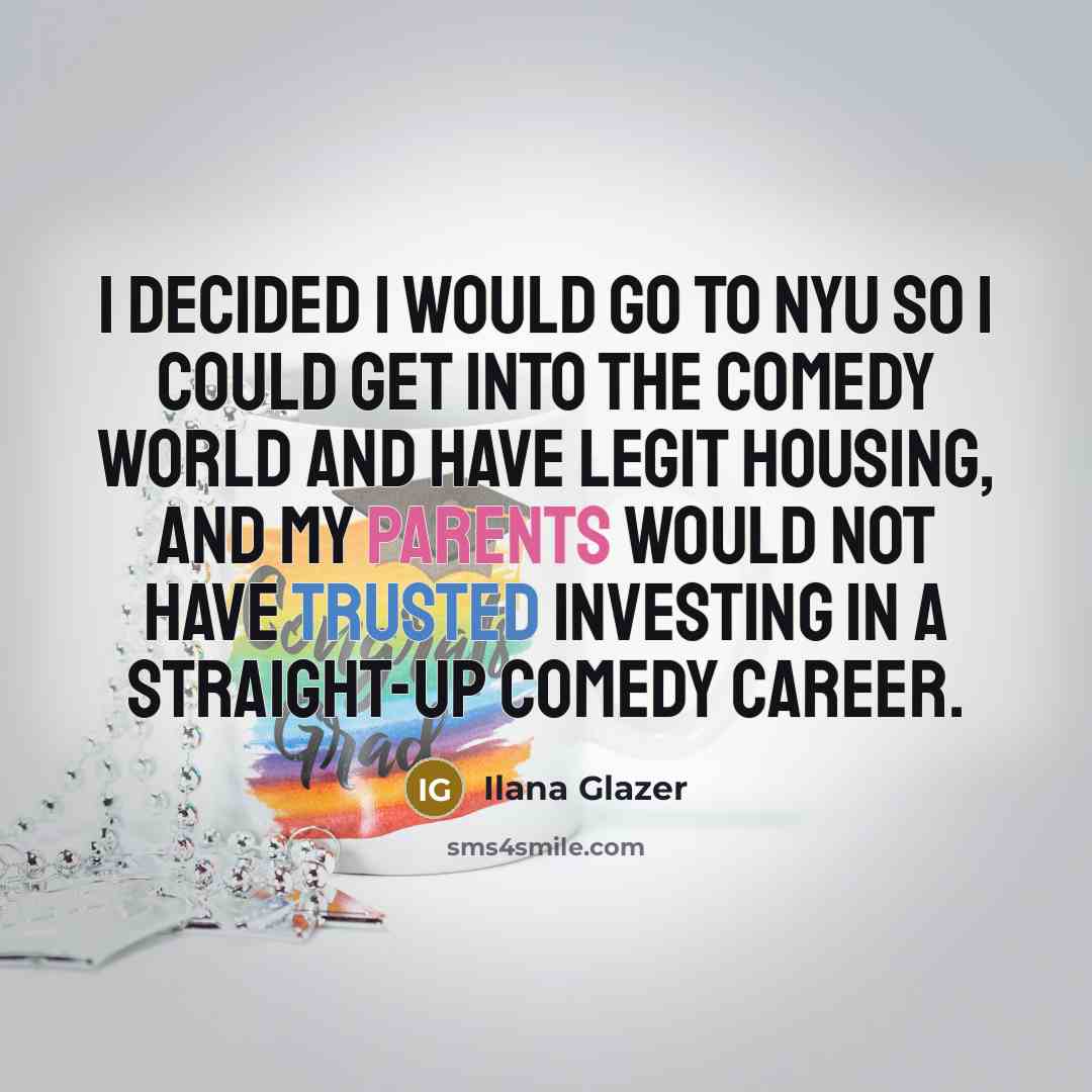 “I decided I would go to NYU so I could get into the comedy world and have legit housing, and my parents would not have trusted investing in a straight-up comedy career.” quote by Ilana Glazer