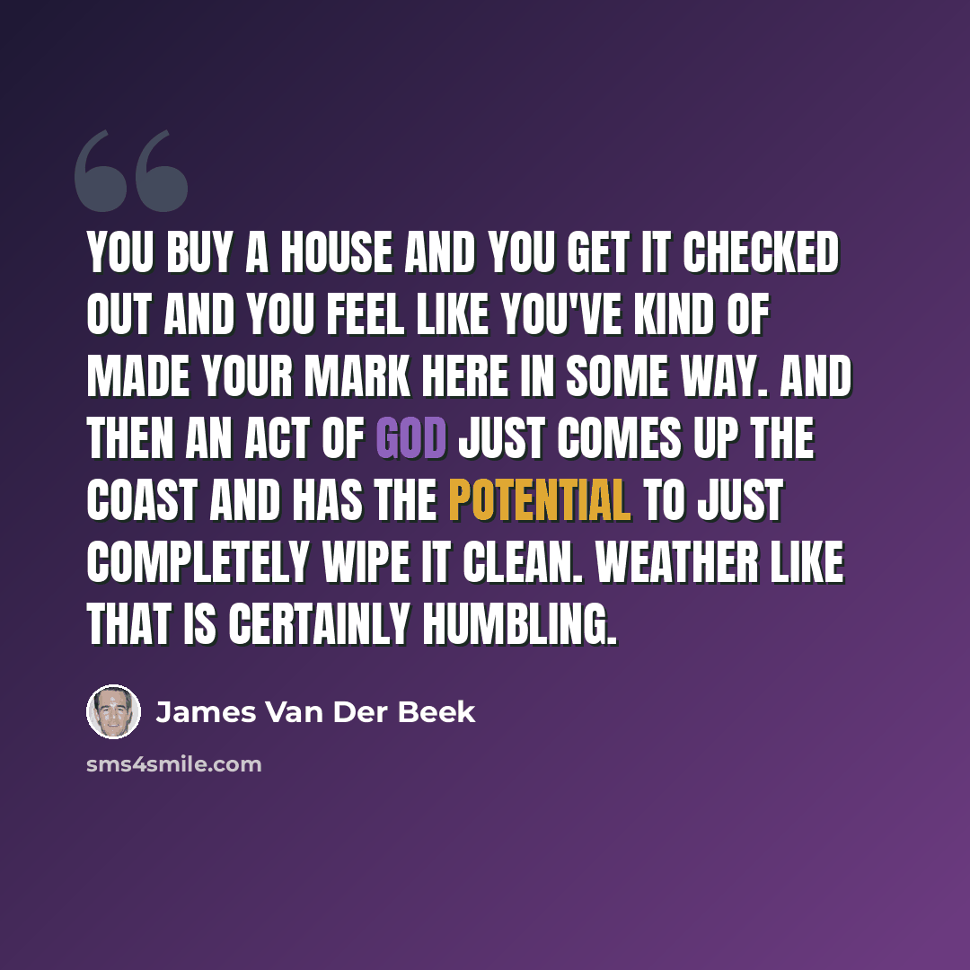 “You buy a house and you get it checked out and you feel like you've kind of made your mark here in some way. And then an act of God just comes up the coast and has the potential to just completely wipe it clean. Weather like that is certainly humbling.” quote by James Van Der Beek