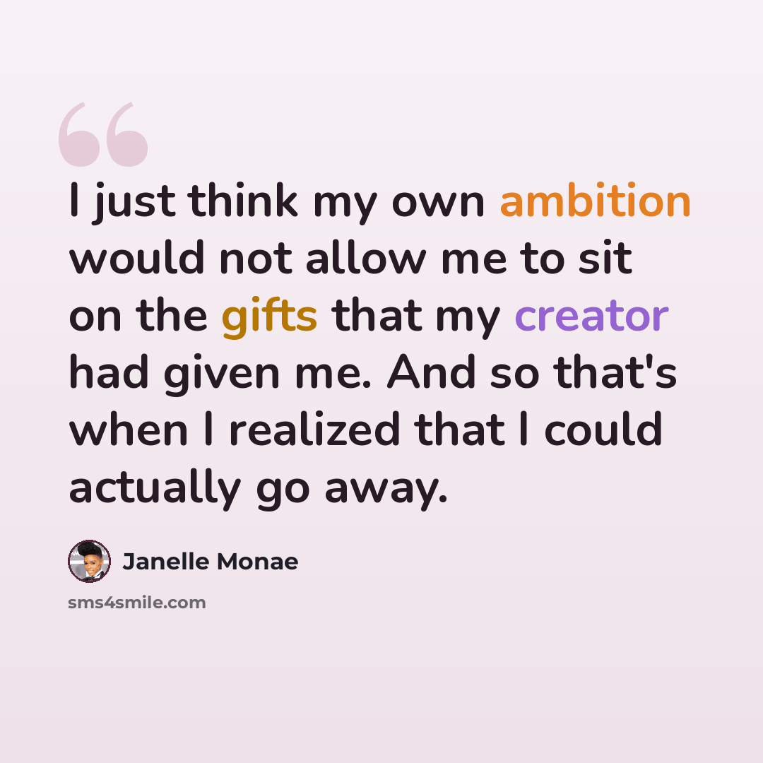 “I just think my own ambition would not allow me to sit on the gifts that my creator had given me. And so that's when I realized that I could actually go away.” quote by Janelle Monae