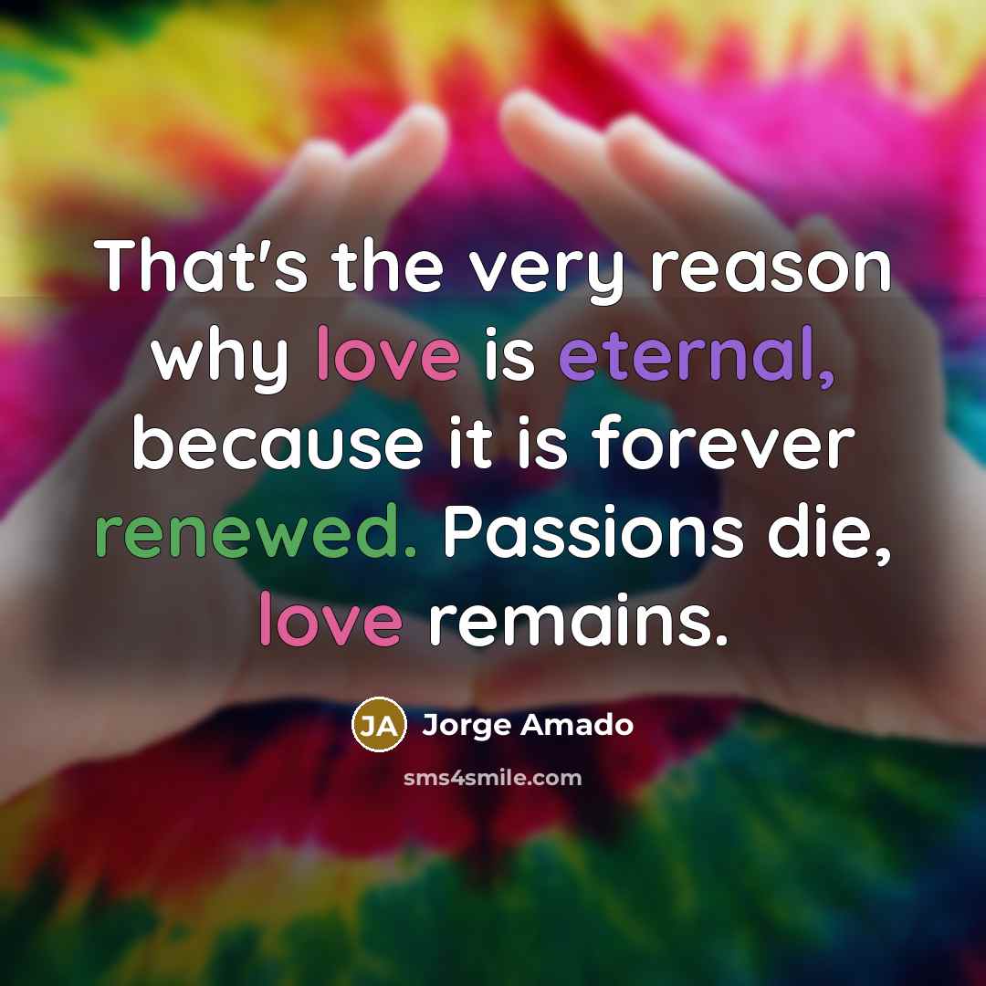 “That's the very reason why love is eternal, because it is forever renewed. Passions die, love remains.” quote by Jorge Amado