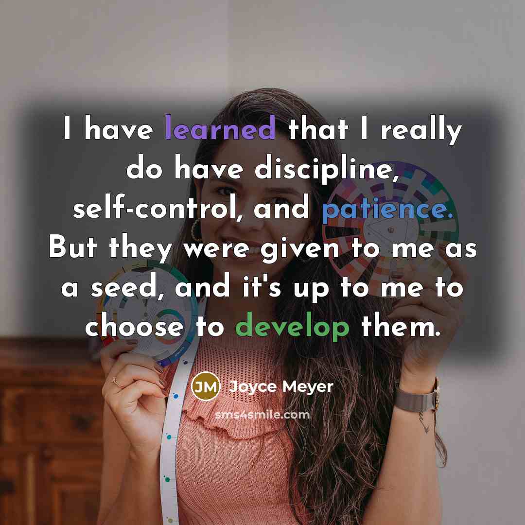 “I have learned that I really do have discipline, self-control, and patience. But they were given to me as a seed, and it's up to me to choose to develop them.” quote by Joyce Meyer