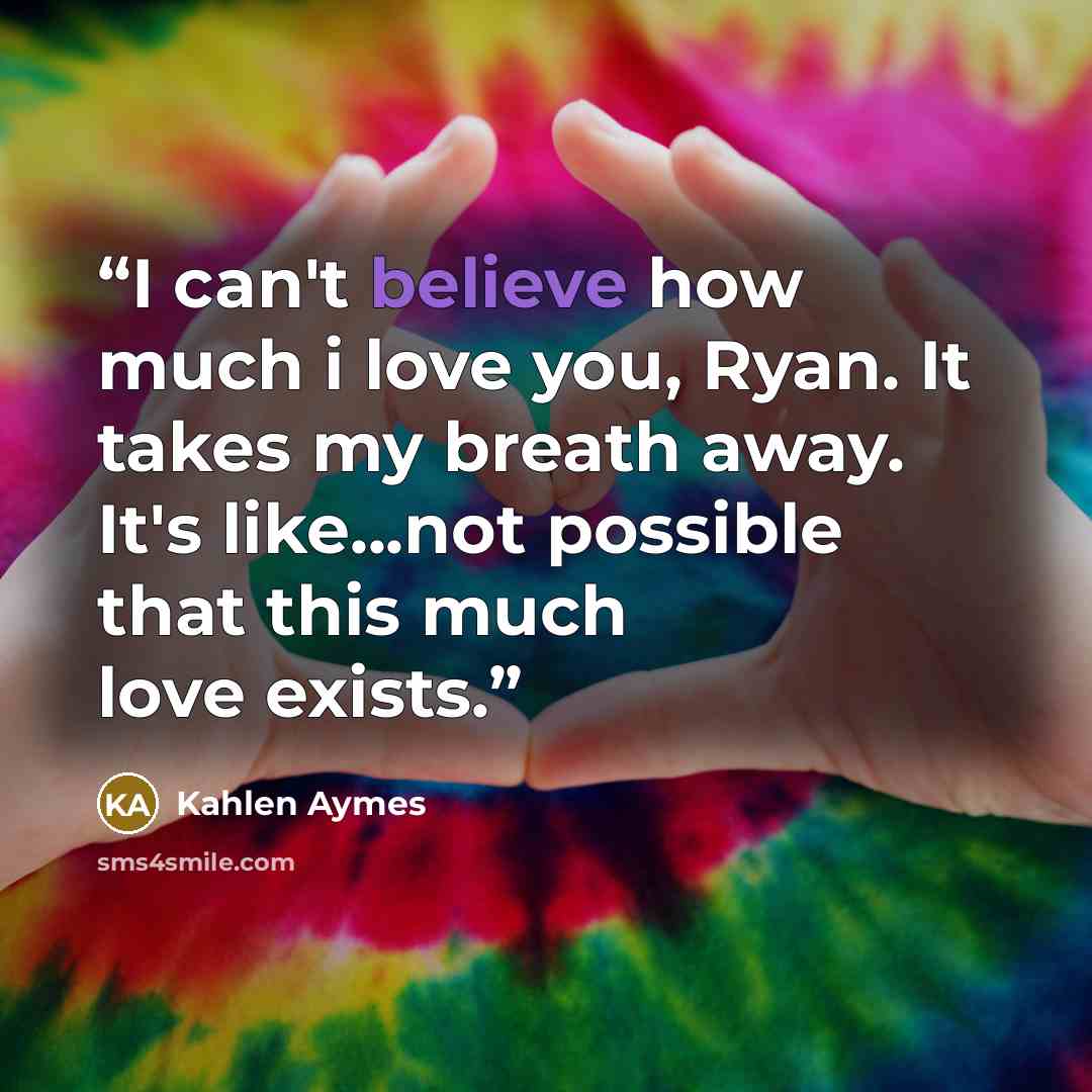 “I can't believe how much i love you, Ryan. It takes my breath away. It's like...not possible that this much love exists.” quote by Kahlen Aymes