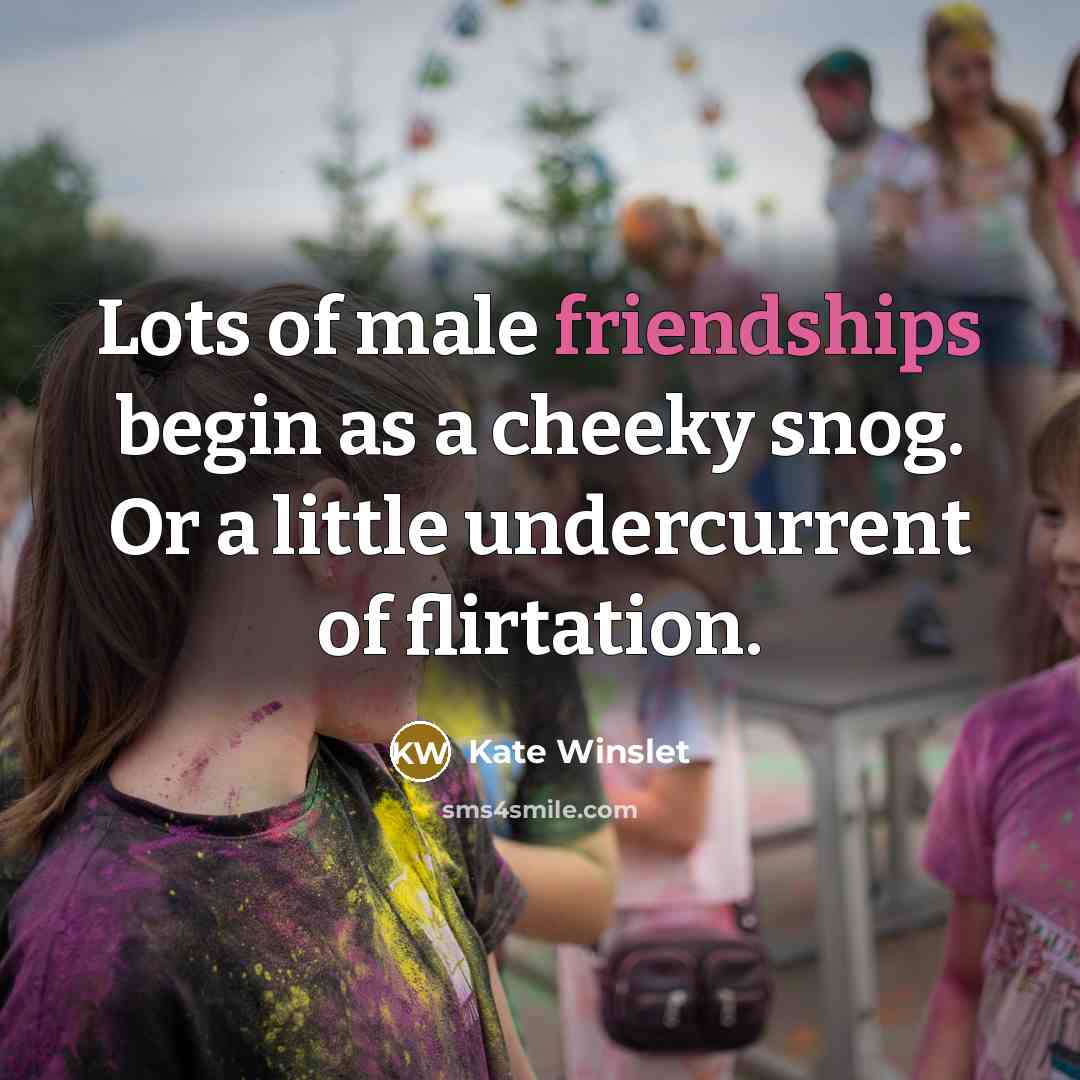 “Lots of male friendships begin as a cheeky snog. Or a little undercurrent of flirtation.” quote by Kate Winslet