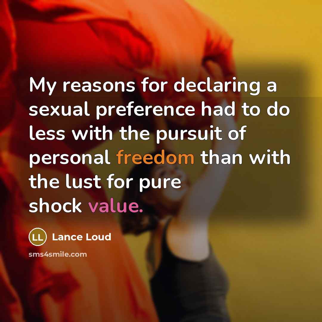 “My reasons for declaring a sexual preference had to do less with the pursuit of personal freedom than with the lust for pure shock value.” quote by Lance Loud
