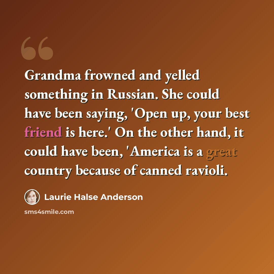“Grandma frowned and yelled something in Russian. She could have been saying, 'Open up, your best friend is here.' On the other hand, it could have been, 'America is a great country because of canned ravioli.” quote by Laurie Halse Anderson