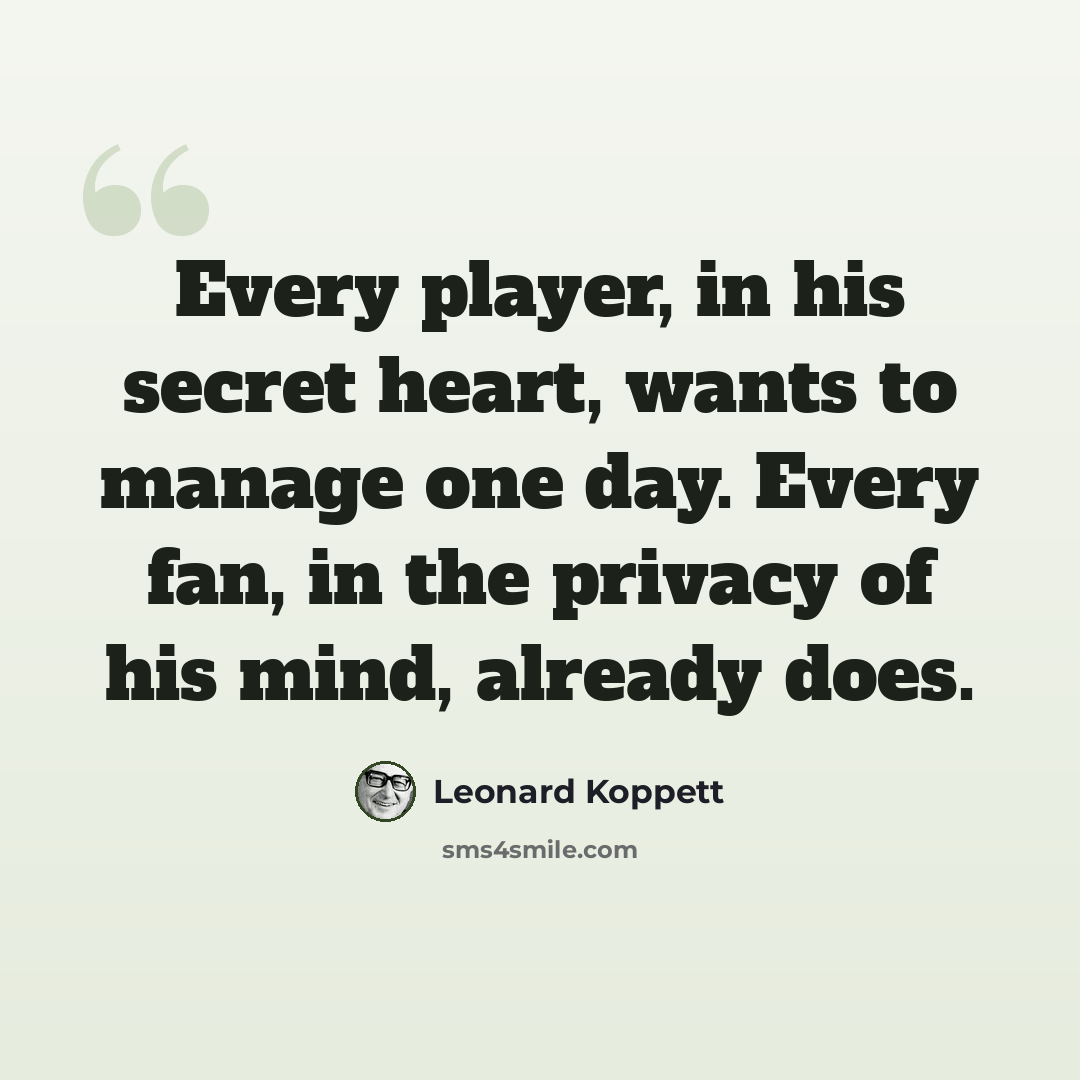 “Every player, in his secret heart, wants to manage one day. Every fan, in the privacy of his mind, already does.” quote by Leonard Koppett