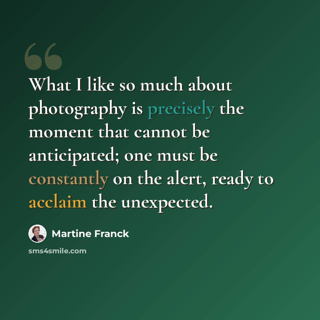 “What I like so much about photography is precisely the moment that cannot be anticipated; one must be constantly on the alert, ready to acclaim the unexpected.” quote by Martine Franck
