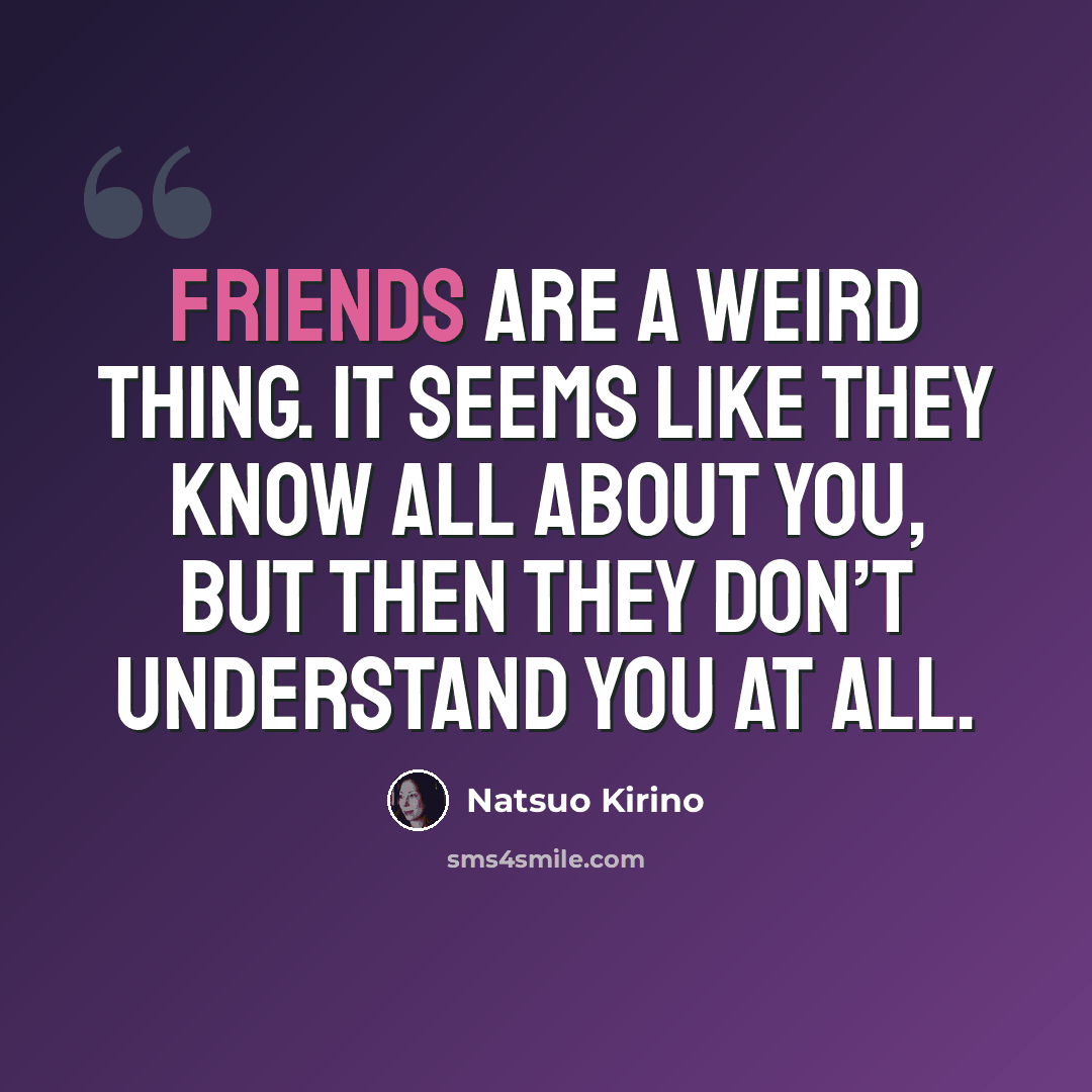 “Friends are a weird thing. It seems like they know all about you, but then they don’t understand you at all.” quote by Natsuo Kirino