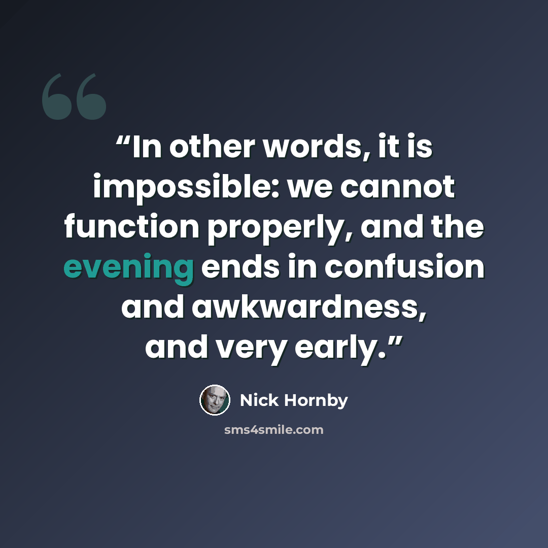 “In other words, it is impossible: we cannot function properly, and the evening ends in confusion and awkwardness, and very early.” quote by Nick Hornby