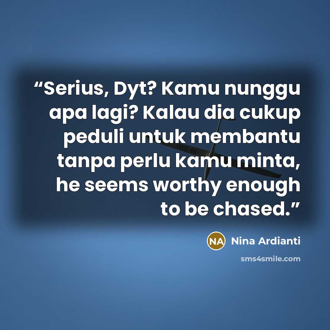 “Serius, Dyt? Kamu nunggu apa lagi? Kalau dia cukup peduli untuk membantu tanpa perlu kamu minta, he seems worthy enough to be chased.” quote by Nina Ardianti
