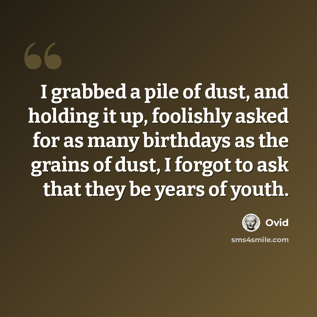 “I grabbed a pile of dust, and holding it up, foolishly asked for as many birthdays as the grains of dust, I forgot to ask that they be years of youth.” quote by Ovid