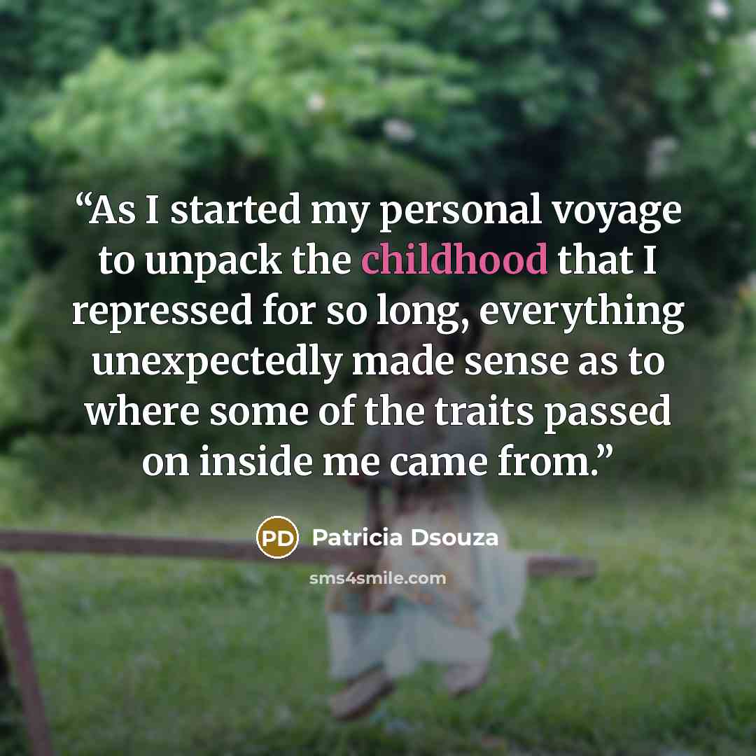 “As I started my personal voyage to unpack the childhood that I repressed for so long, everything unexpectedly made sense as to where some of the traits passed on inside me came from.” quote by Patricia Dsouza