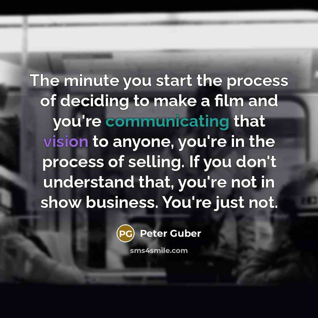 “The minute you start the process of deciding to make a film and you're communicating that vision to anyone, you're in the process of selling. If you don't understand that, you're not in show business. You're just not.” quote by Peter Guber