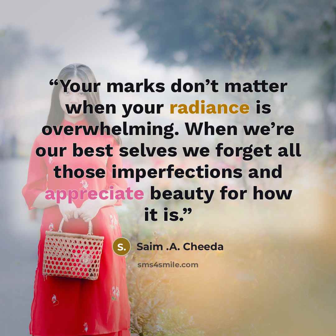 “Your marks don’t matter when your radiance is overwhelming. When we’re our best selves we forget all those imperfections and appreciate beauty for how it is.” quote by Saim .A. Cheeda