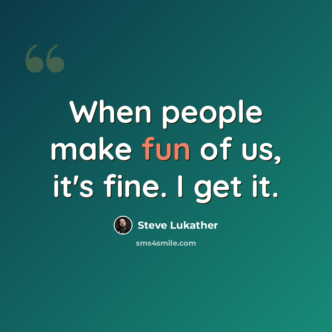 “When people make fun of us, it's fine. I get it.” quote by Steve Lukather