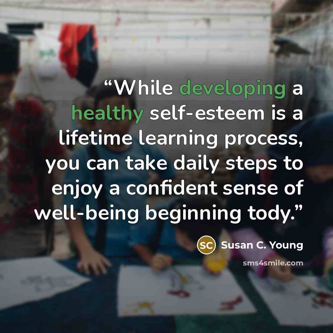 “While developing a healthy self-esteem is a lifetime learning process, you can take daily steps to enjoy a confident sense of well-being beginning tody.” quote by Susan C. Young