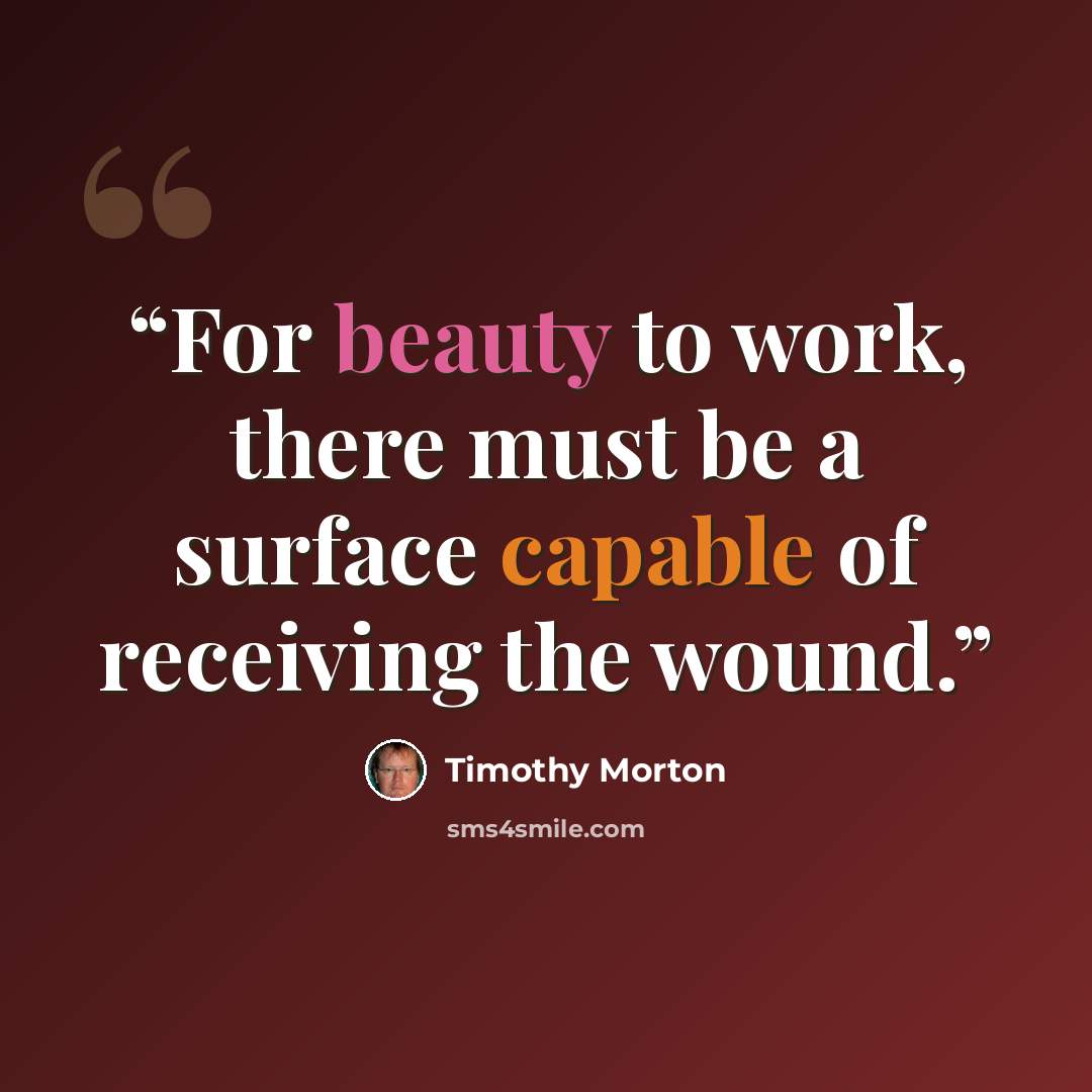 “For beauty to work, there must be a surface capable of receiving the wound.” quote by Timothy Morton