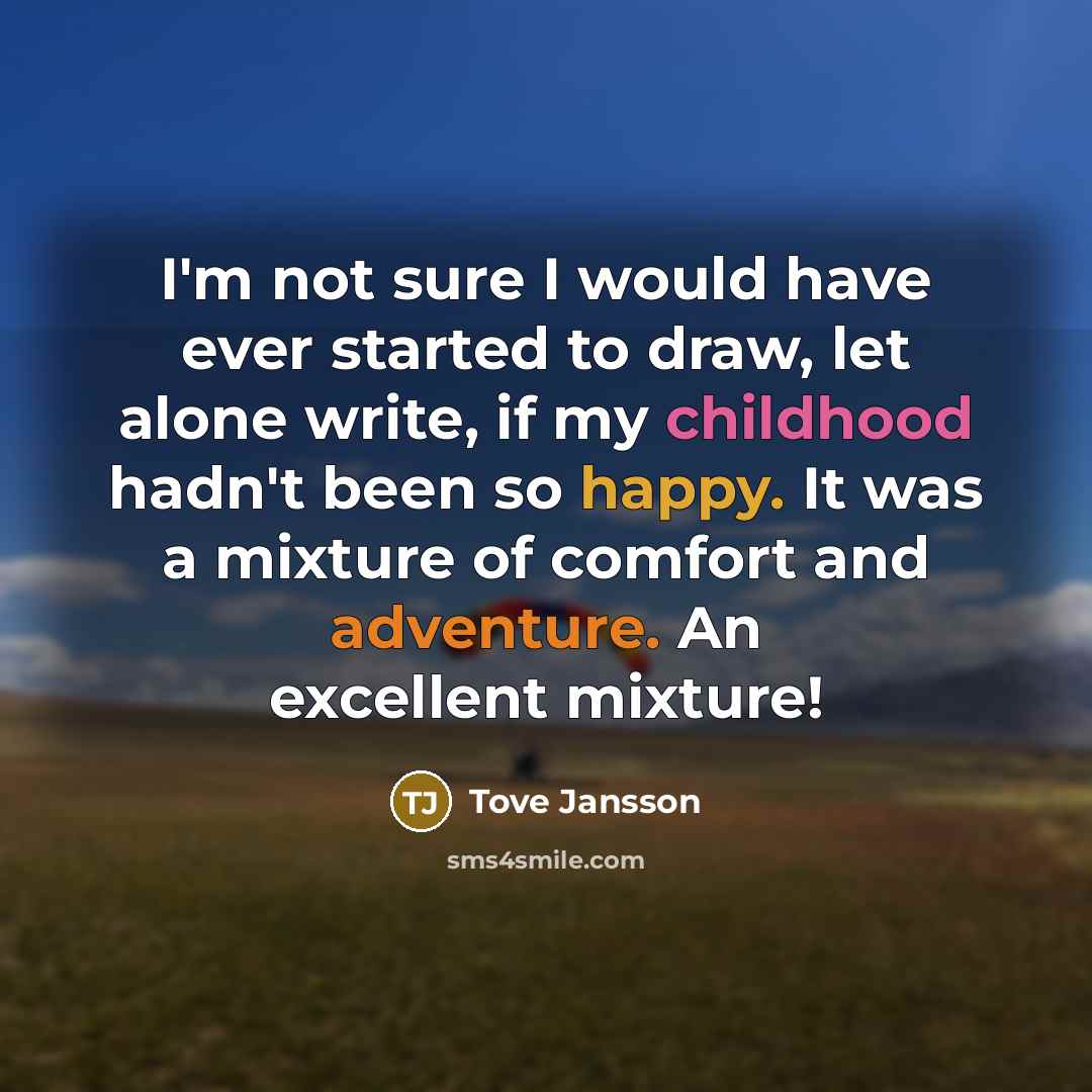 “I'm not sure I would have ever started to draw, let alone write, if my childhood hadn't been so happy. It was a mixture of comfort and adventure. An excellent mixture!” quote by Tove Jansson