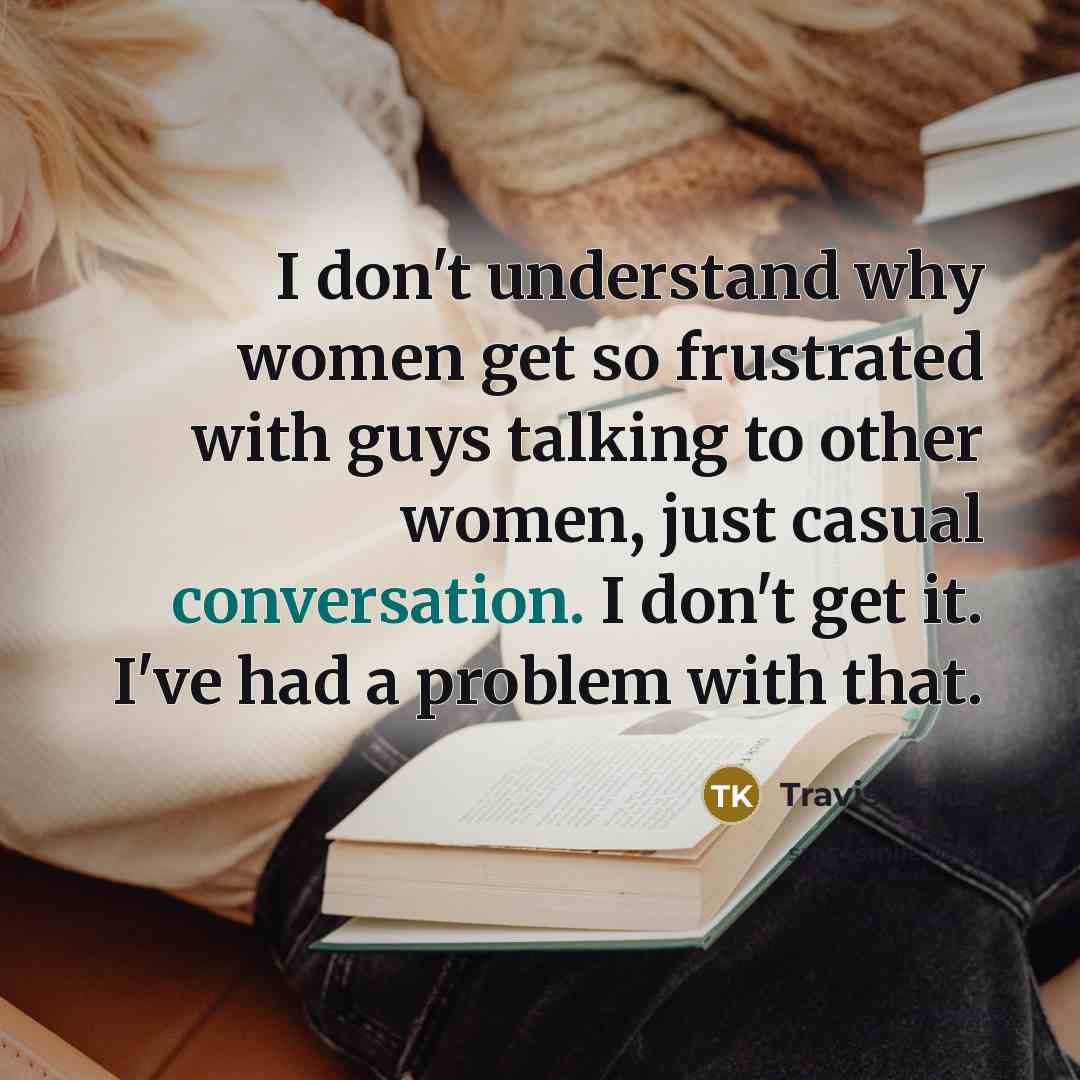 “I don't understand why women get so frustrated with guys talking to other women, just casual conversation. I don't get it. I've had a problem with that.” quote by Travis Kelce