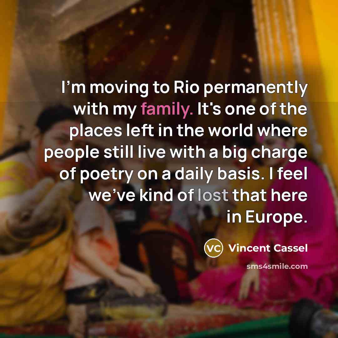 “I'm moving to Rio permanently with my family. It's one of the places left in the world where people still live with a big charge of poetry on a daily basis. I feel we've kind of lost that here in Europe.” quote by Vincent Cassel