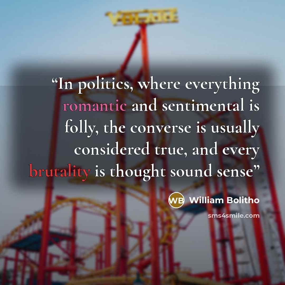 “In politics, where everything romantic and sentimental is folly, the converse is usually considered true, and every brutality is thought sound sense” quote by William Bolitho