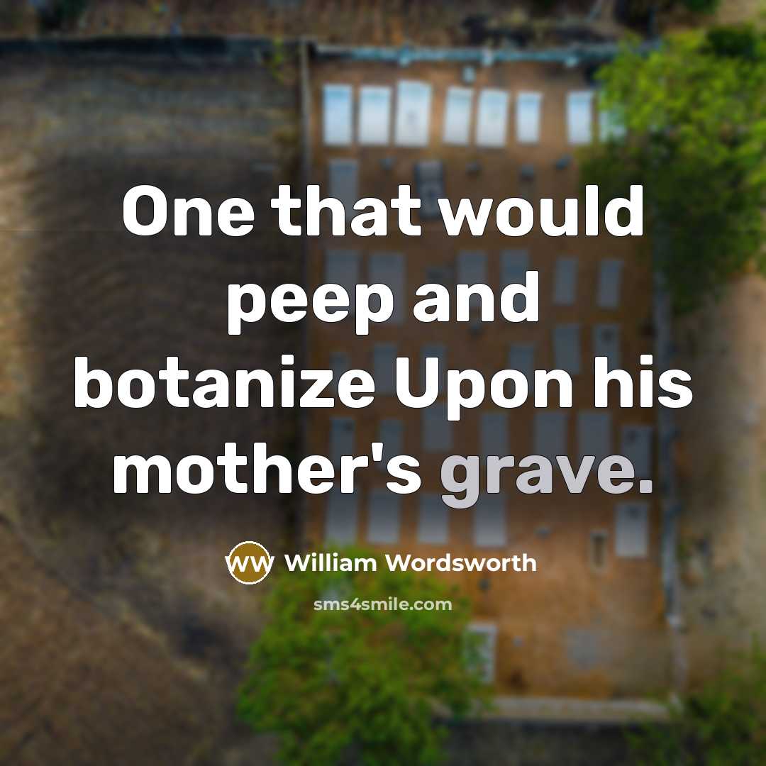 “One that would peep and botanize Upon his mother's grave.” quote by William Wordsworth