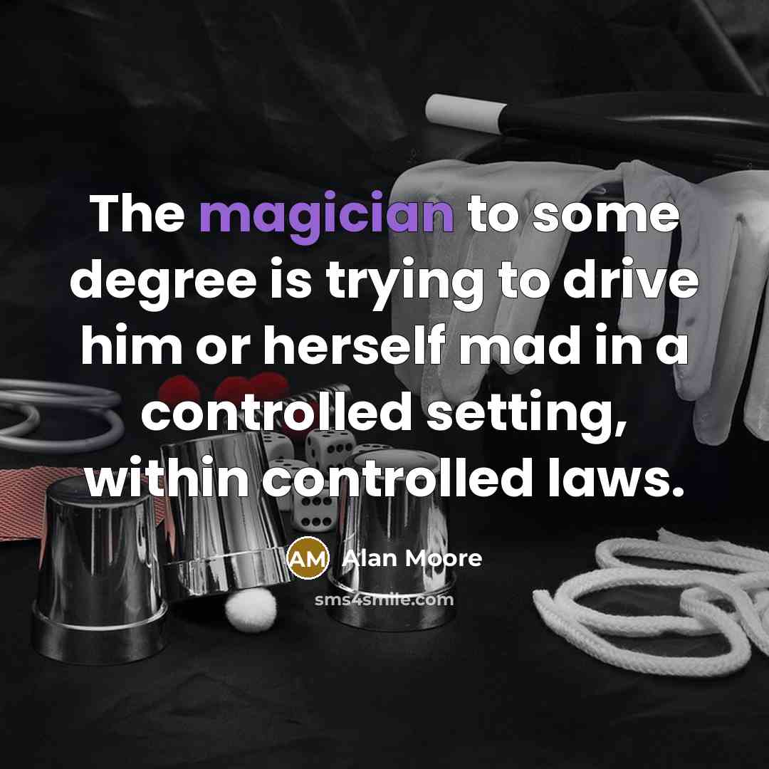 “The magician to some degree is trying to drive him or herself mad in a controlled setting, within controlled laws.” quote by Alan Moore