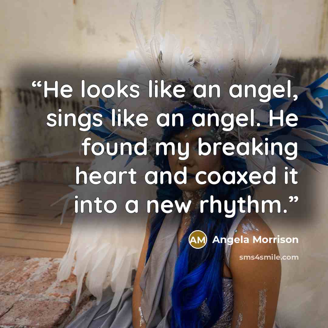 “He looks like an angel, sings like an angel. He found my breaking heart and coaxed it into a new rhythm.” quote by Angela Morrison