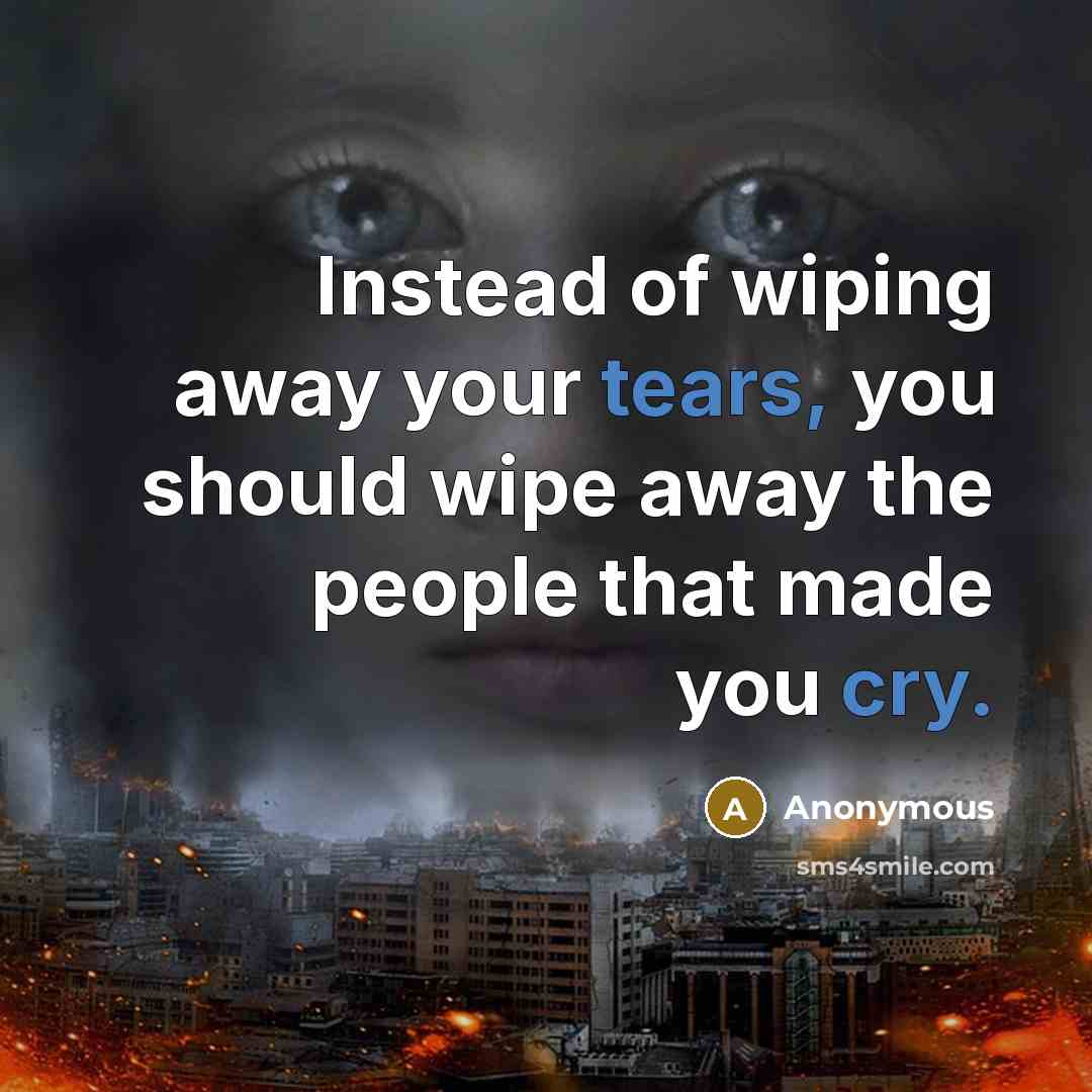 “Instead of wiping away your tears, you should wipe away the people that made you cry.” quote by Anonymous