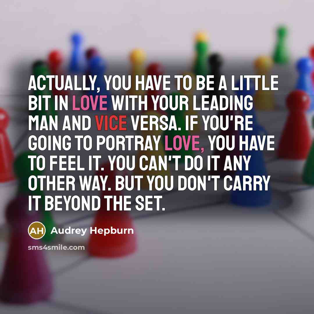 “Actually, you have to be a little bit in love with your leading man and vice versa. If you're going to portray love, you have to feel it. You can't do it any other way. But you don't carry it beyond the set.” quote by Audrey Hepburn