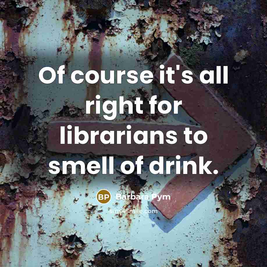 “Of course it's all right for librarians to smell of drink.” quote by Barbara Pym