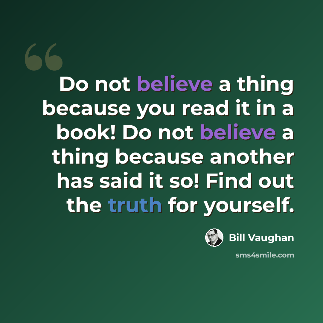 “Do not believe a thing because you read it in a book! Do not believe a thing because another has said it so! Find out the truth for yourself.” quote by Bill Vaughan