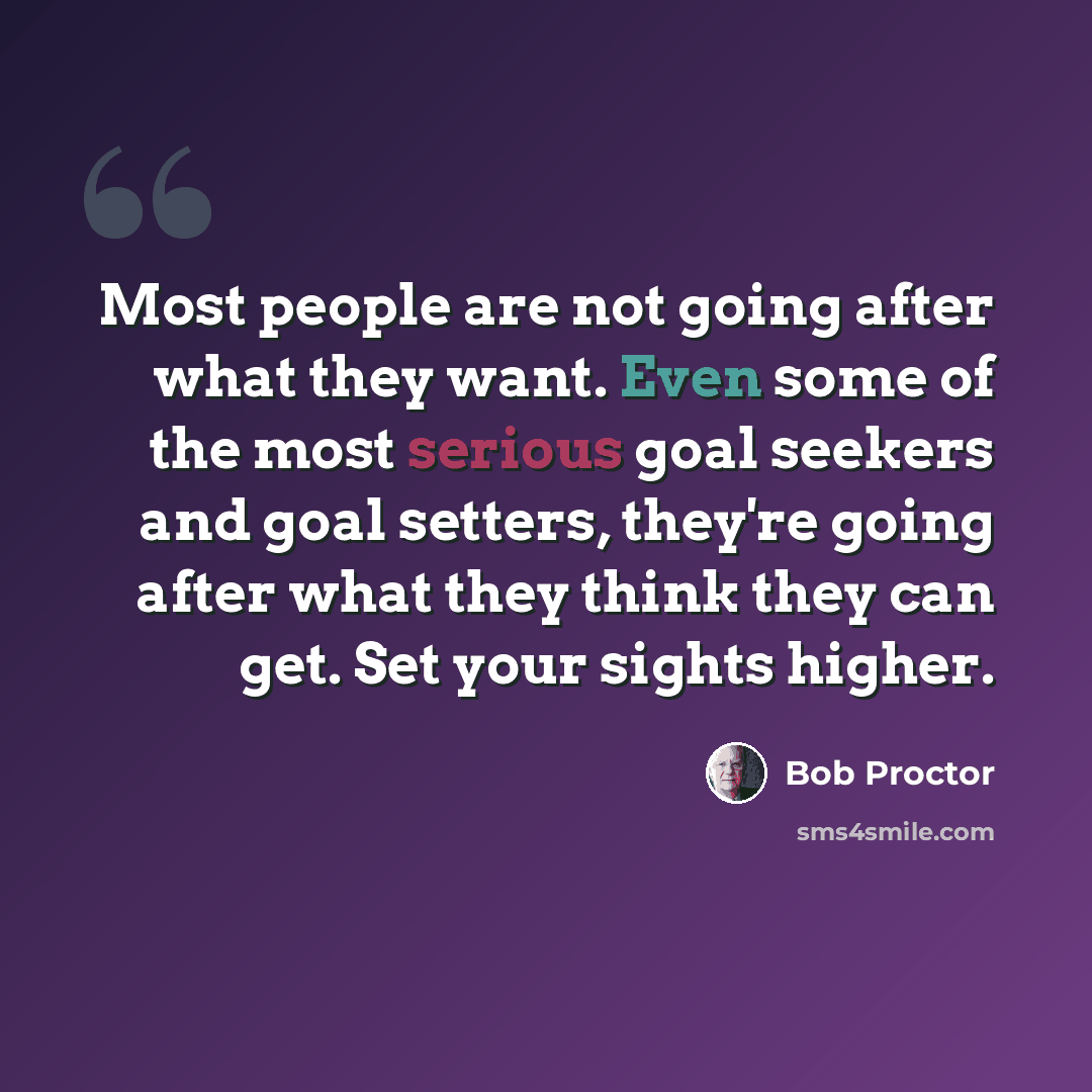“Most people are not going after what they want. Even some of the most serious goal seekers and goal setters, they're going after what they think they can get. Set your sights higher.” quote by Bob Proctor