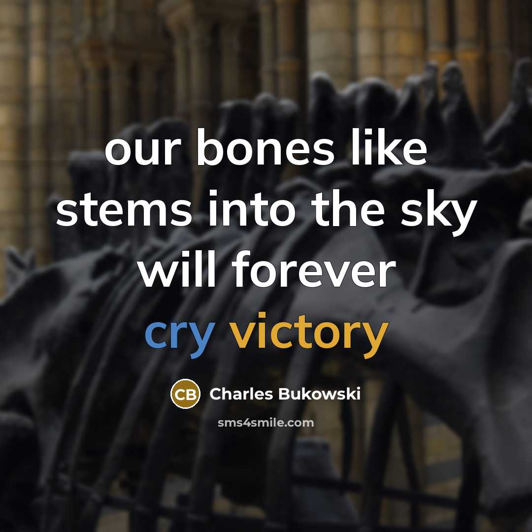“our bones like stems into the sky will forever cry victory” quote by Charles Bukowski