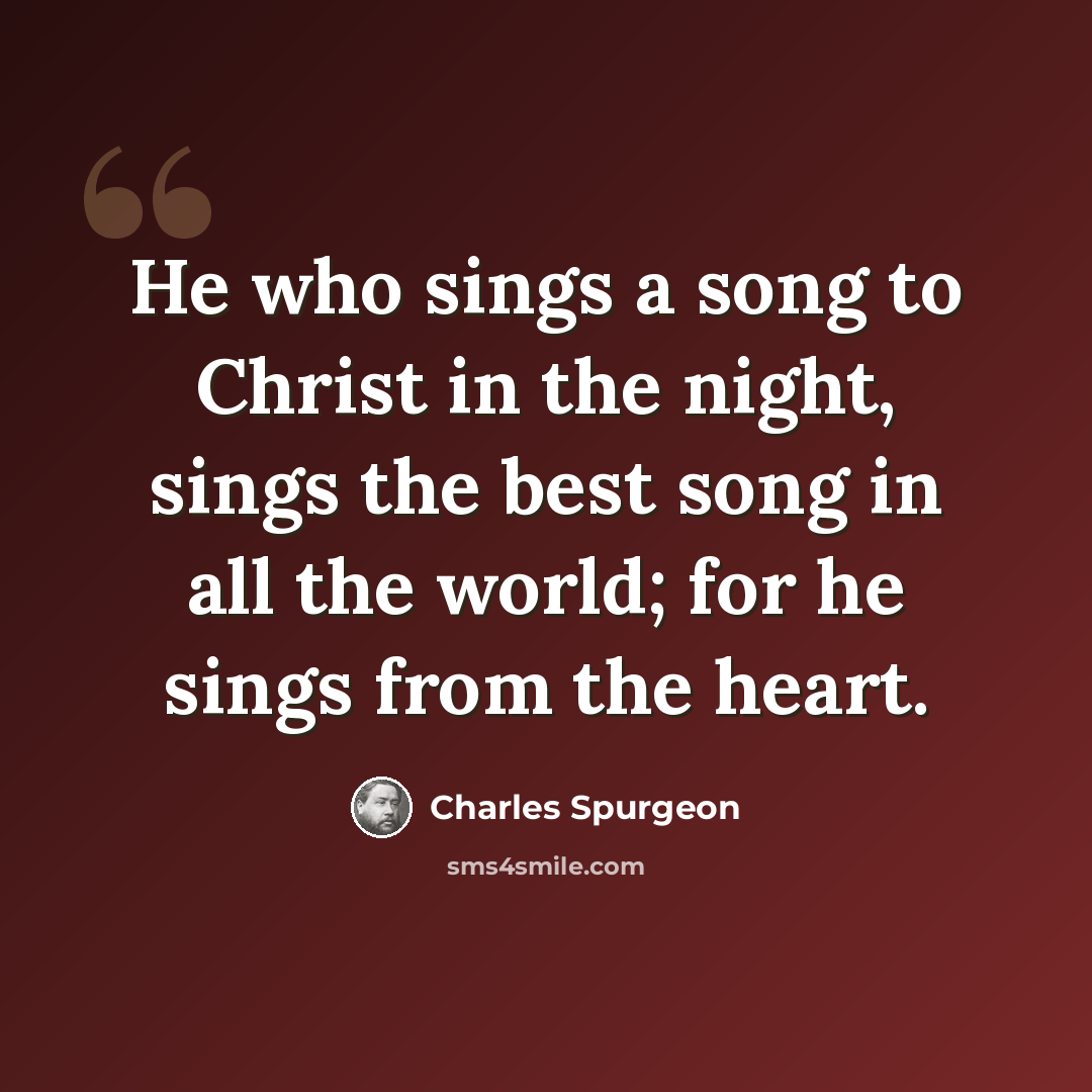 “He who sings a song to Christ in the night, sings the best song in all the world; for he sings from the heart.” quote by Charles Spurgeon