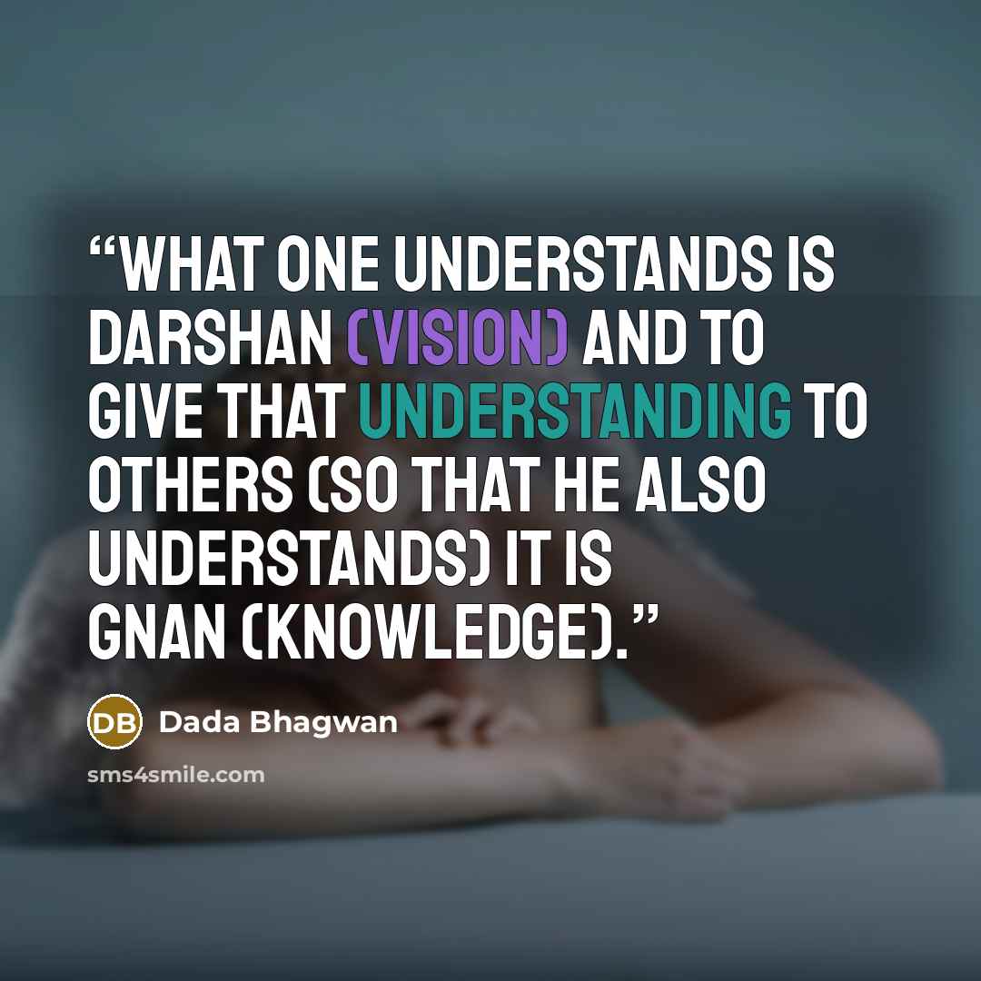 “What one understands is darshan (vision) and to give that understanding to others (so that he also understands) it is Gnan (knowledge).” quote by Dada Bhagwan