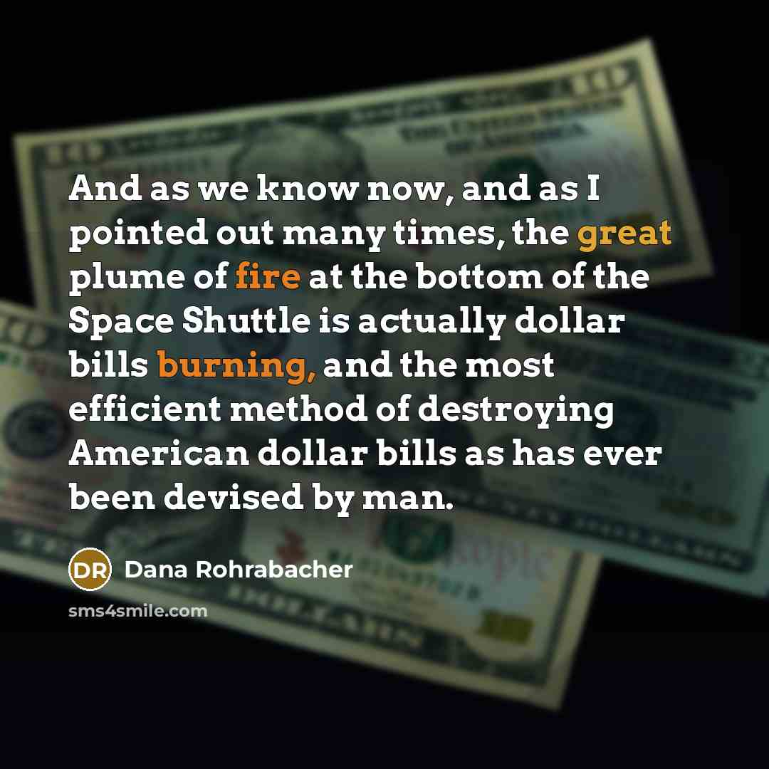 “And as we know now, and as I pointed out many times, the great plume of fire at the bottom of the Space Shuttle is actually dollar bills burning, and the most efficient method of destroying American dollar bills as has ever been devised by man.” quote by Dana Rohrabacher