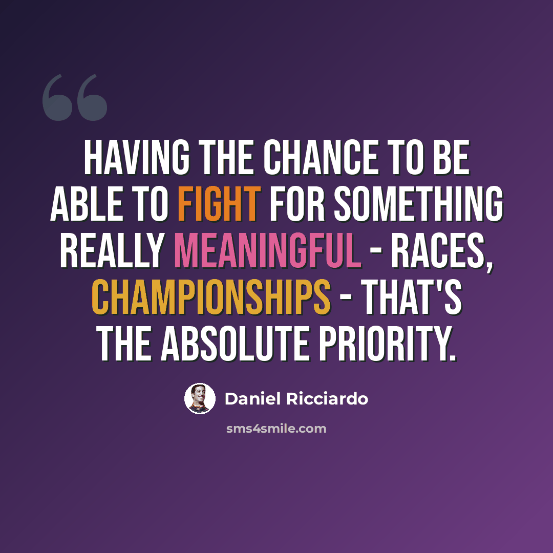 “Having the chance to be able to fight for something really meaningful - races, championships - that's the absolute priority.” quote by Daniel Ricciardo