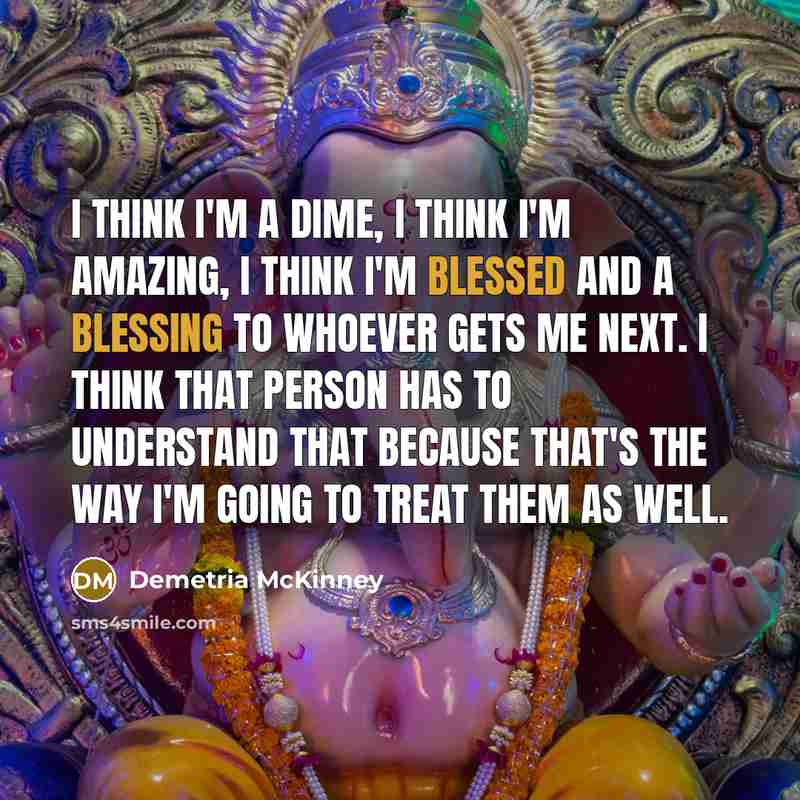 “I think I'm a dime, I think I'm amazing, I think I'm blessed and a blessing to whoever gets me next. I think that person has to understand that because that's the way I'm going to treat them as well.” quote by Demetria McKinney