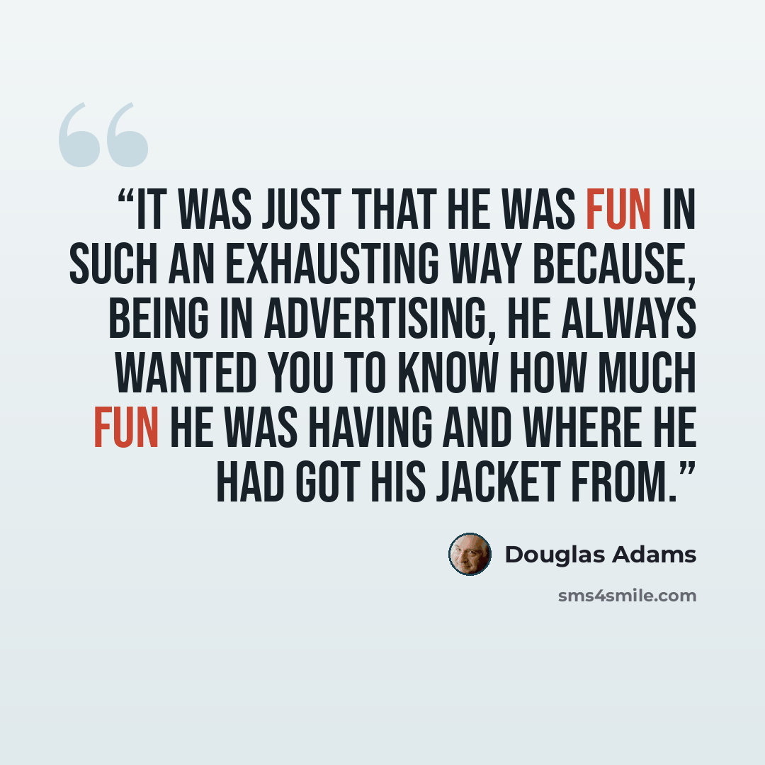 “It was just that he was fun in such an exhausting way because, being in advertising, he always wanted you to know how much fun he was having and where he had got his jacket from.” quote by Douglas Adams