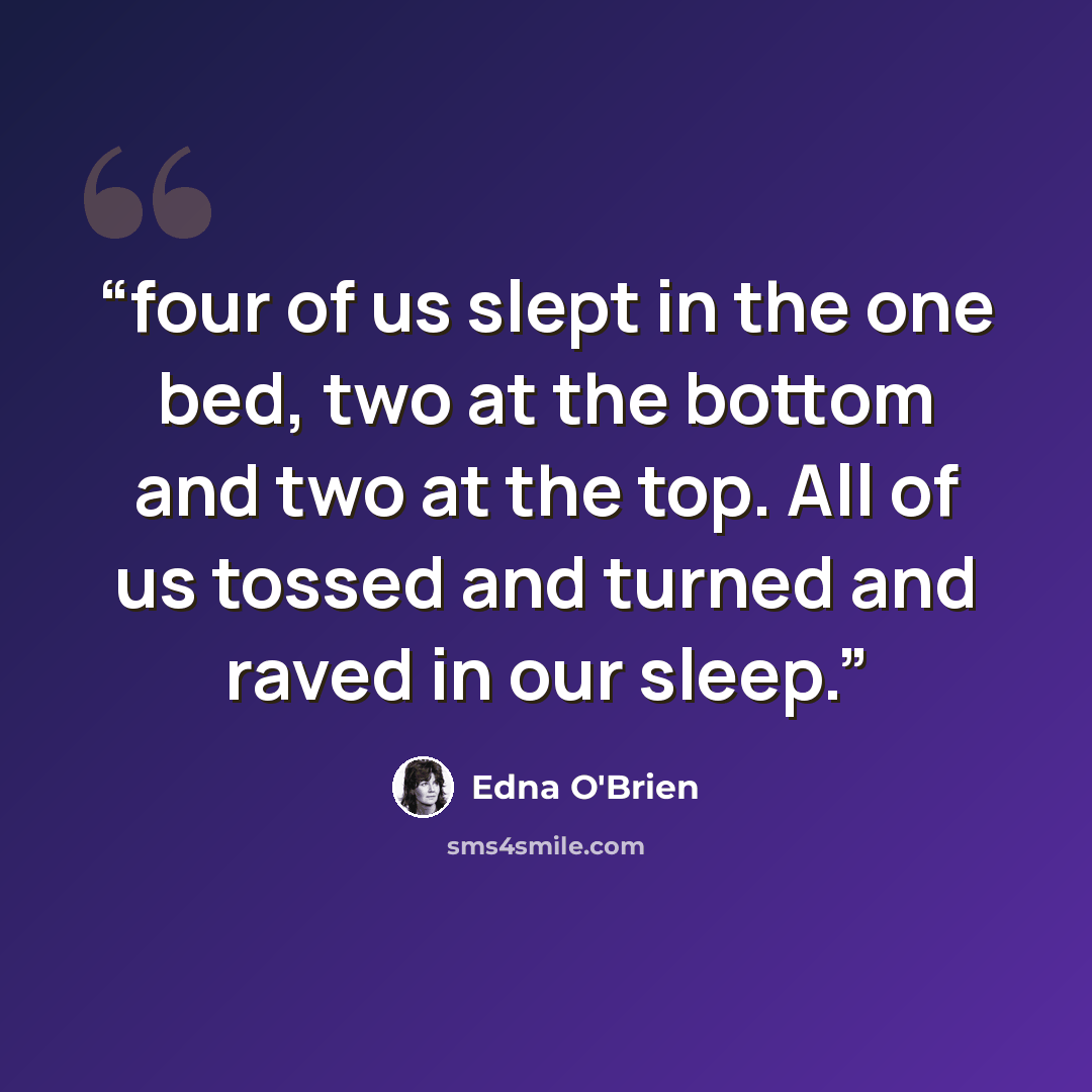“four of us slept in the one bed, two at the bottom and two at the top. All of us tossed and turned and raved in our sleep.” quote by Edna O'Brien