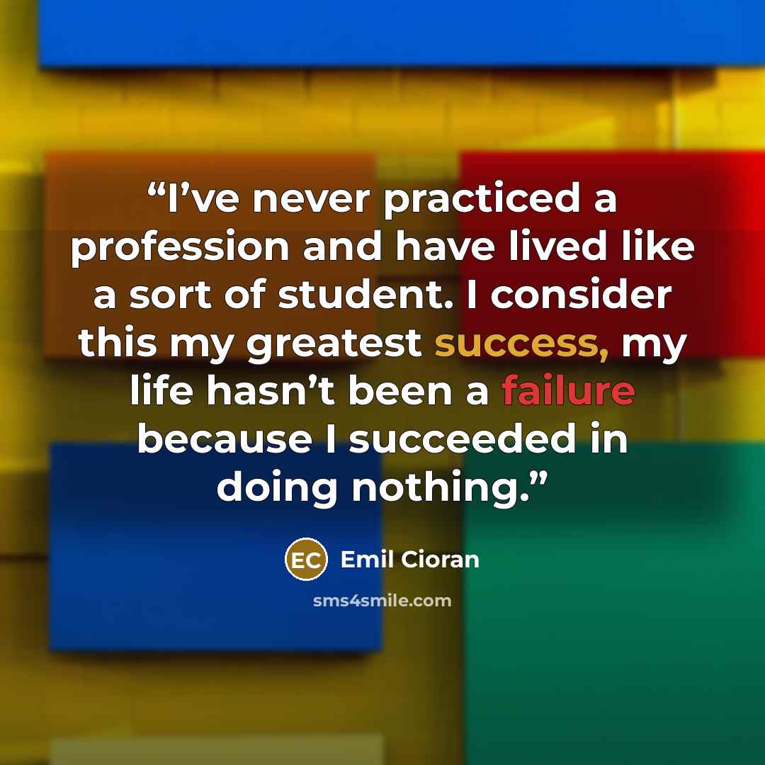 “I’ve never practiced a profession and have lived like a sort of student. I consider this my greatest success, my life hasn’t been a failure because I succeeded in doing nothing.” quote by Emil Cioran