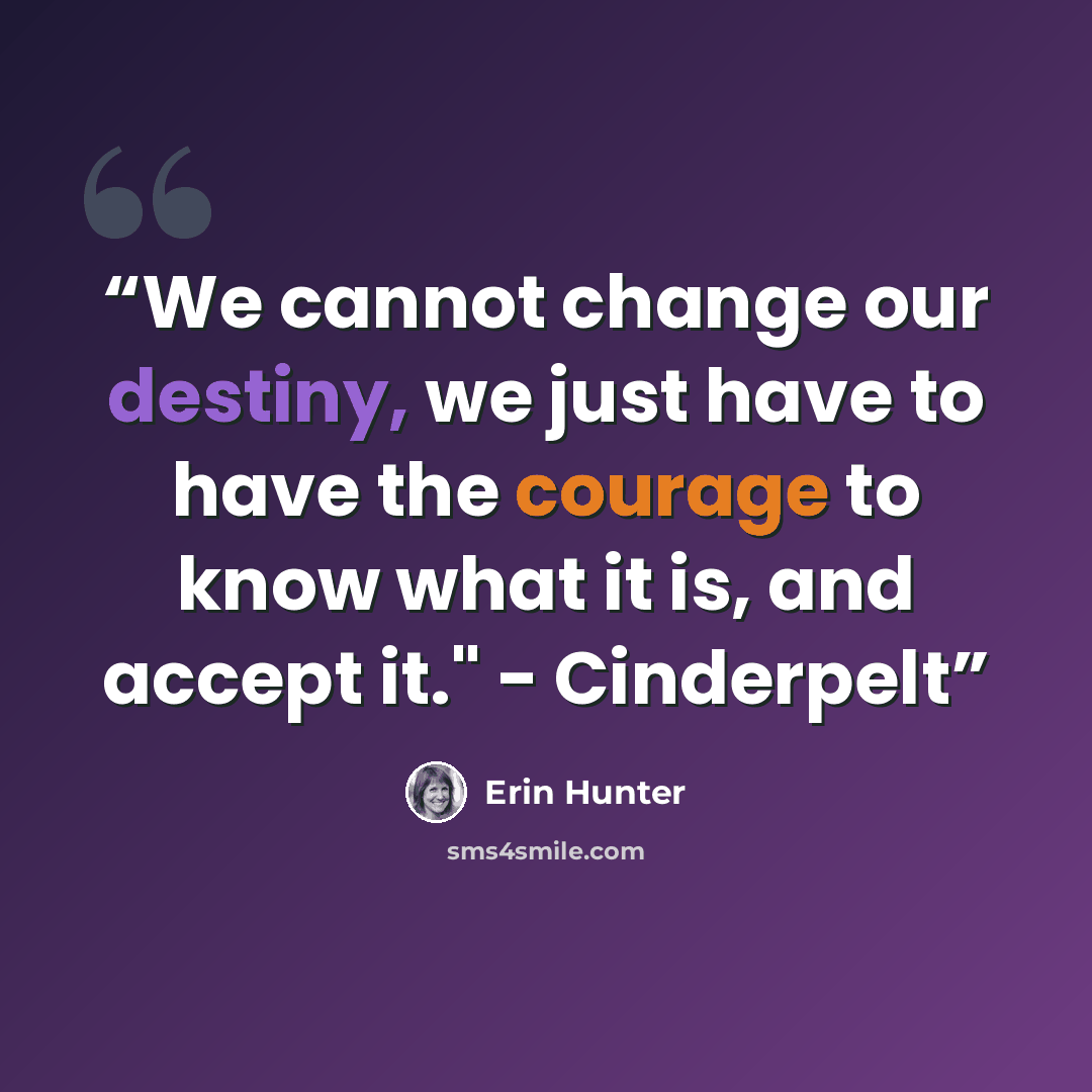 “We cannot change our destiny, we just have to have the courage to know what it is, and accept it." - Cinderpelt” quote by Erin Hunter